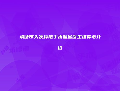 承德市头发种植手术知名医生推荐与介绍