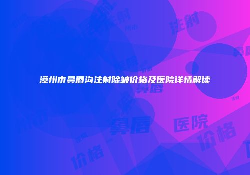 漳州市鼻唇沟注射除皱价格及医院详情解读