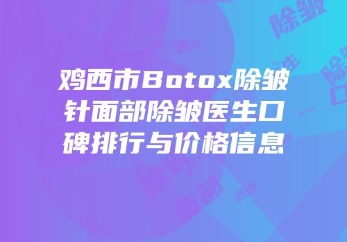 鸡西市Botox除皱针面部除皱医生口碑排行与价格信息