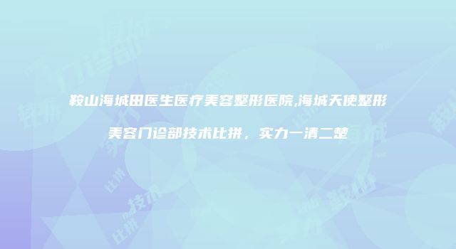 鞍山海城田医生医疗美容整形医院,海城天使整形美容门诊部技术比拼，实力一清二楚