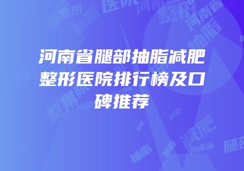 河南省腿部抽脂减肥整形医院排行榜及口碑推荐