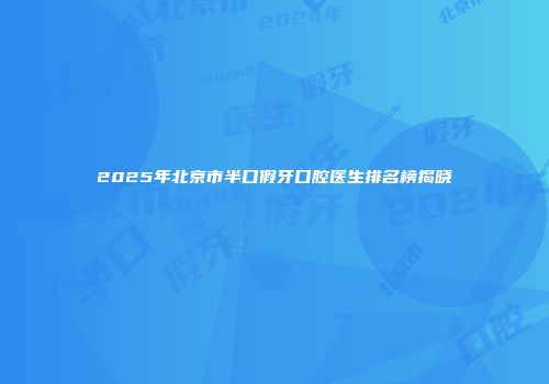 2025年北京市半口假牙口腔医生排名榜揭晓
