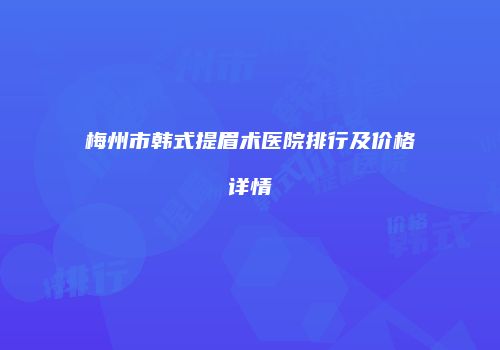 梅州市韩式提眉术医院排行及价格详情