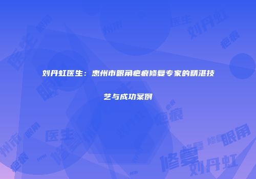 刘丹虹医生：惠州市眼角疤痕修复专家的精湛技艺与成功案例