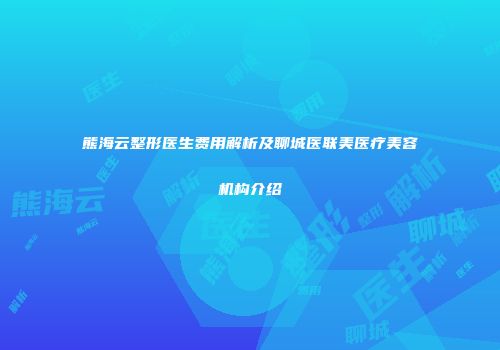 熊海云整形医生费用解析及聊城医联美医疗美容机构介绍