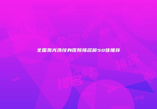 全国激光洗纹身医院排名前50佳推荐