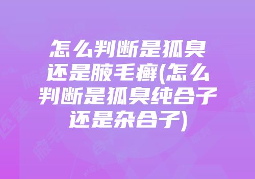 怎么判断是狐臭还是腋毛癣(怎么判断是狐臭纯合子还是杂合子)