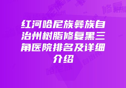 红河哈尼族彝族自治州树脂修复黑三角医院排名及详细介绍