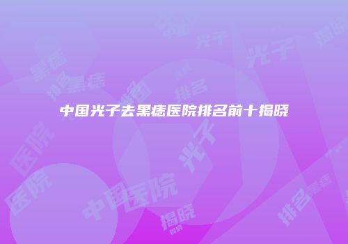 中国光子去黑痣医院排名前十揭晓