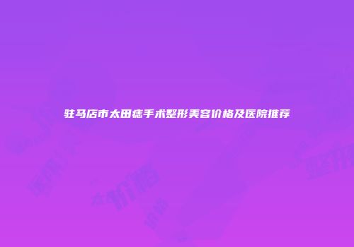 驻马店市太田痣手术整形美容价格及医院推荐