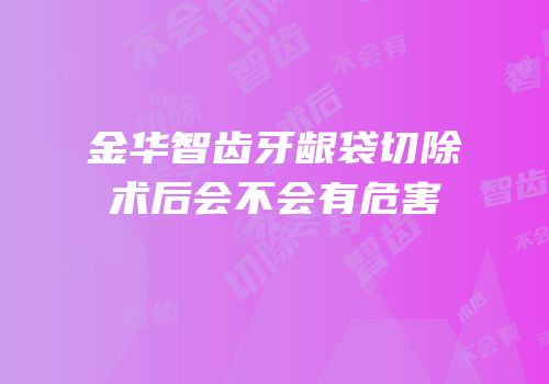 金华智齿牙龈袋切除术后会不会有危害