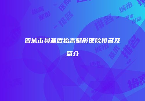 晋城市鼻基底抬高整形医院排名及简介