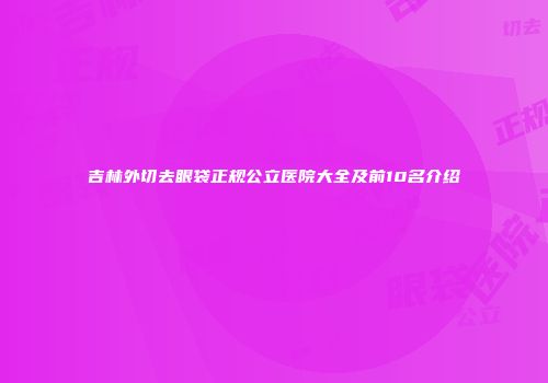 吉林外切去眼袋正规公立医院大全及前10名介绍
