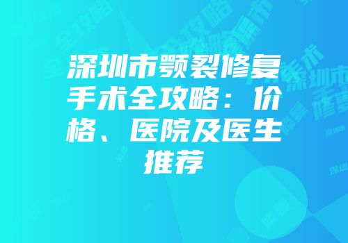 深圳市颚裂修复手术全攻略：价格、医院及医生推荐