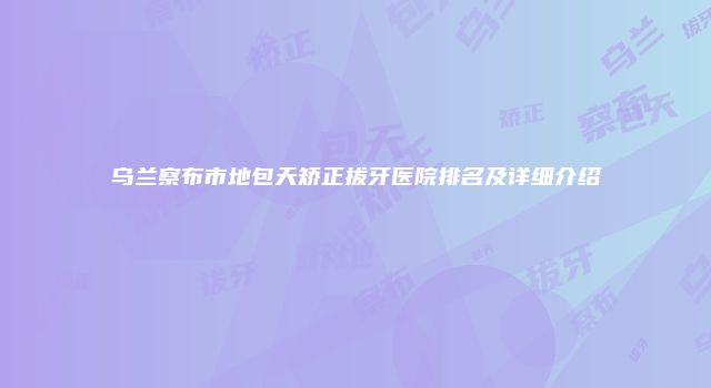 乌兰察布市地包天矫正拔牙医院排名及详细介绍