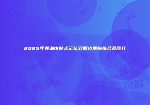 2025年芜湖市韩式定位双眼皮医院排名及简介