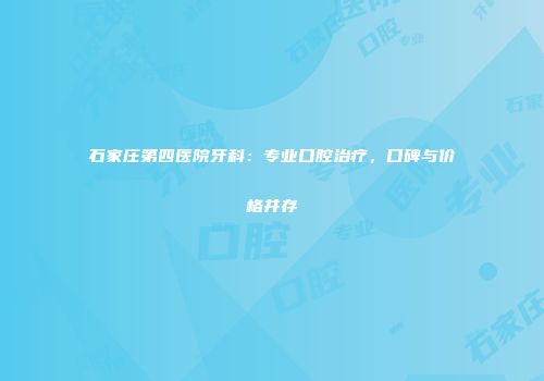 石家庄第四医院牙科：专业口腔治疗，口碑与价格并存