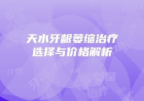 天水牙龈萎缩治疗选择与价格解析