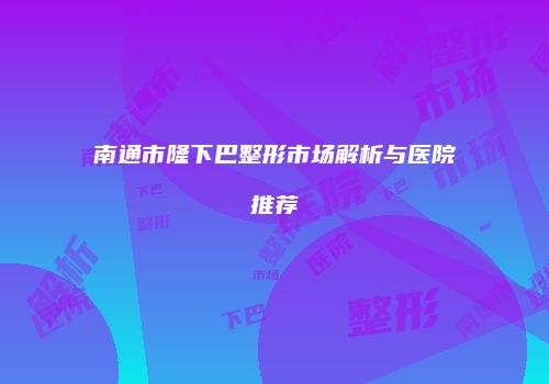 南通市隆下巴整形市场解析与医院推荐