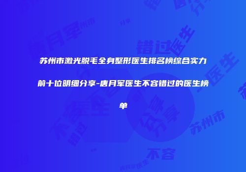 苏州市激光脱毛全身整形医生排名榜综合实力前十位明细分享-唐月军医生不容错过的医生榜单