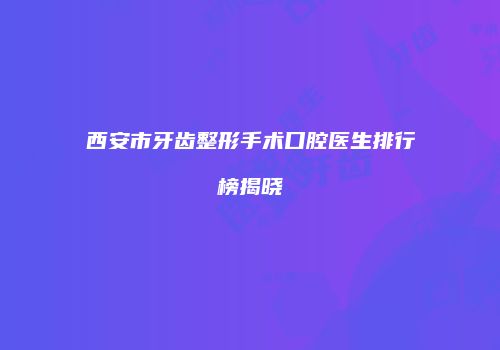 西安市牙齿整形手术口腔医生排行榜揭晓