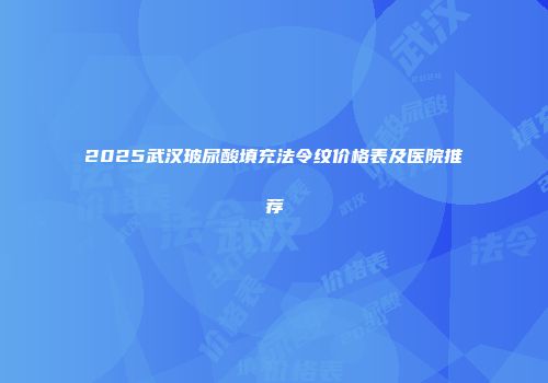 2025武汉玻尿酸填充法令纹价格表及医院推荐