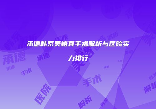 承德韩系美格真手术解析与医院实力排行
