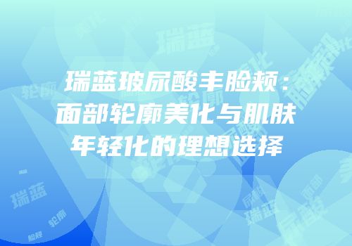 瑞蓝玻尿酸丰脸颊：面部轮廓美化与肌肤年轻化的理想选择
