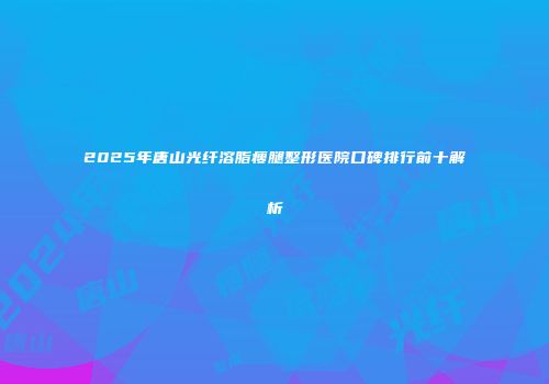 2025年唐山光纤溶脂瘦腿整形医院口碑排行前十解析