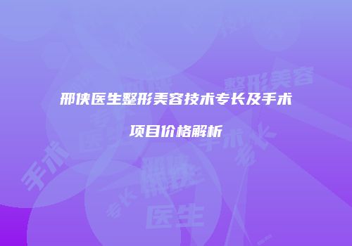 邢侠医生整形美容技术专长及手术项目价格解析
