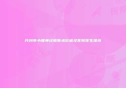 开封市小腿神经阻断术价格及医院医生推荐