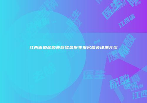江西省玻尿酸去除隆鼻医生排名榜及详细介绍