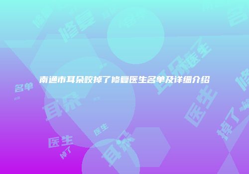 南通市耳朵咬掉了修复医生名单及详细介绍