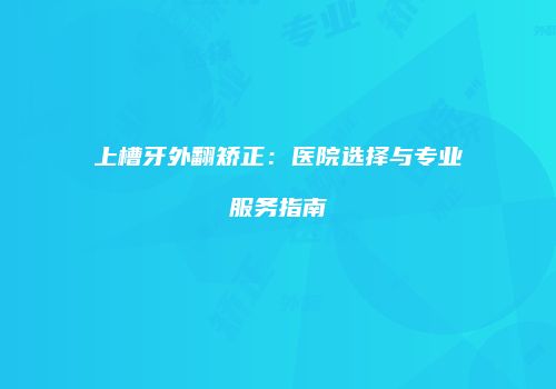 上槽牙外翻矫正：医院选择与专业服务指南