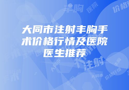 大同市注射丰胸手术价格行情及医院医生推荐