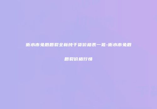 衡水市兔唇唇裂全新纯干货价格表一览-衡水市兔唇唇裂价格行情