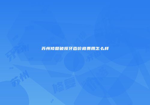 苏州修复破损牙齿价格费用怎么样