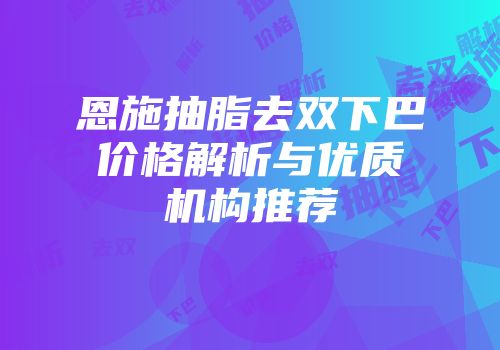 恩施抽脂去双下巴价格解析与优质机构推荐