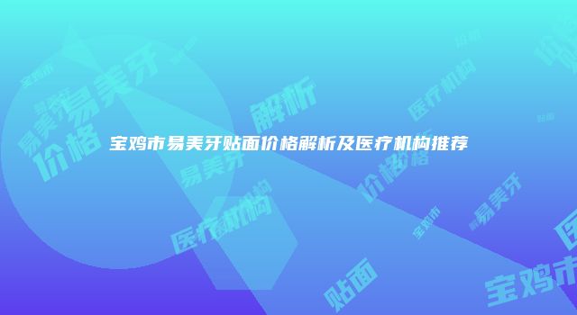 宝鸡市易美牙贴面价格解析及医疗机构推荐