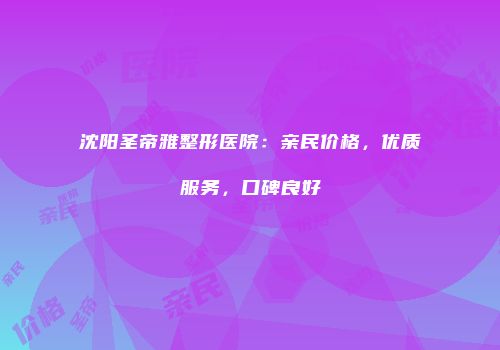 沈阳圣帝雅整形医院：亲民价格，优质服务，口碑良好