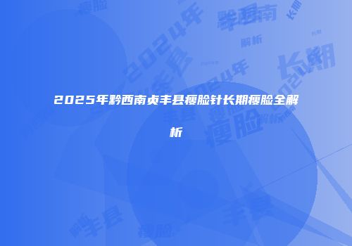 2025年黔西南贞丰县瘦脸针长期瘦脸全解析