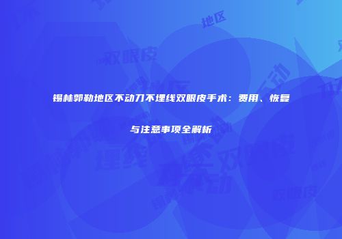 锡林郭勒地区不动刀不埋线双眼皮手术：费用、恢复与注意事项全解析