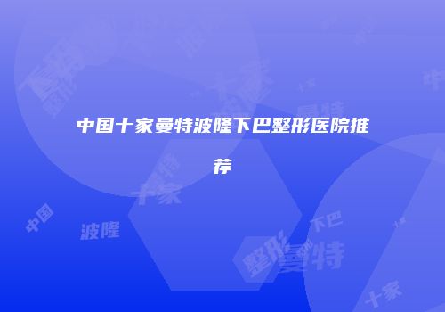 中国十家曼特波隆下巴整形医院推荐