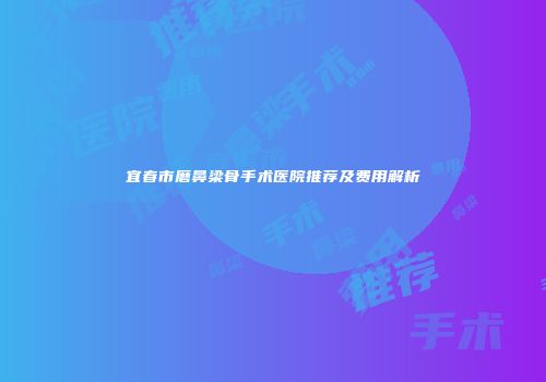 宜春市磨鼻梁骨手术医院推荐及费用解析