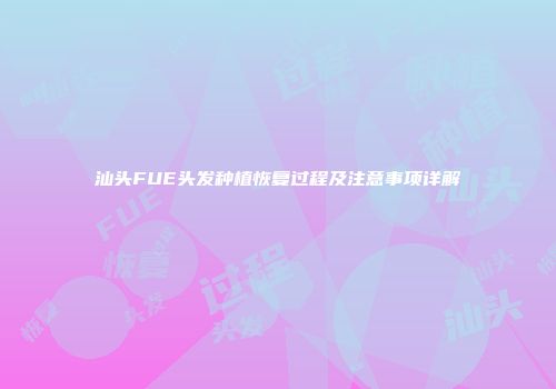 汕头FUE头发种植恢复过程及注意事项详解