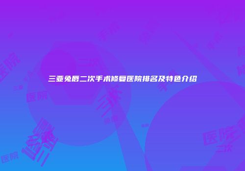 三亚兔唇二次手术修复医院排名及特色介绍
