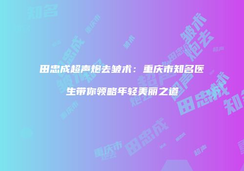 田忠成超声炮去皱术：重庆市知名医生带你领略年轻美丽之道
