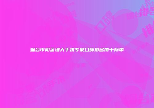 烟台市阴茎增大手术专家口碑排名前十榜单