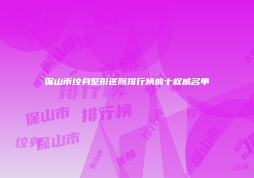 保山市纹身整形医院排行榜前十权威名单