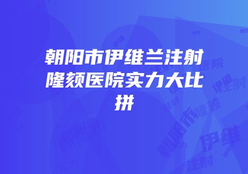朝阳市伊维兰注射隆颏医院实力大比拼
